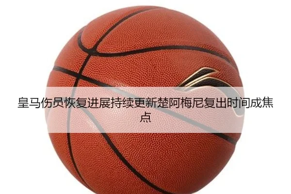 皇马伤员恢复进展持续更新楚阿梅尼复出时间成焦点
