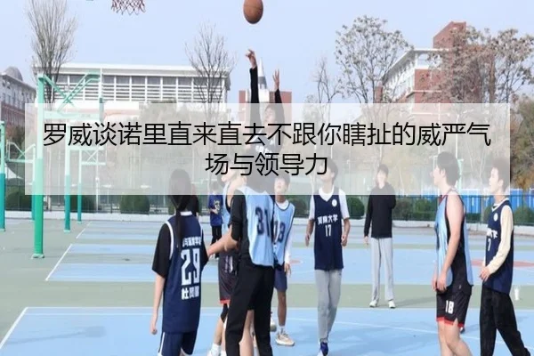 罗威谈诺里直来直去不跟你瞎扯的威严气场与领导力